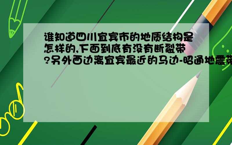 谁知道四川宜宾市的地质结构是怎样的,下面到底有没有断裂带?另外西边离宜宾最近的马边-昭通地震带要是发生破坏性地震,对宜宾市的影响大吗?529206896说的是地质灾害的新闻吧 - 我是想知