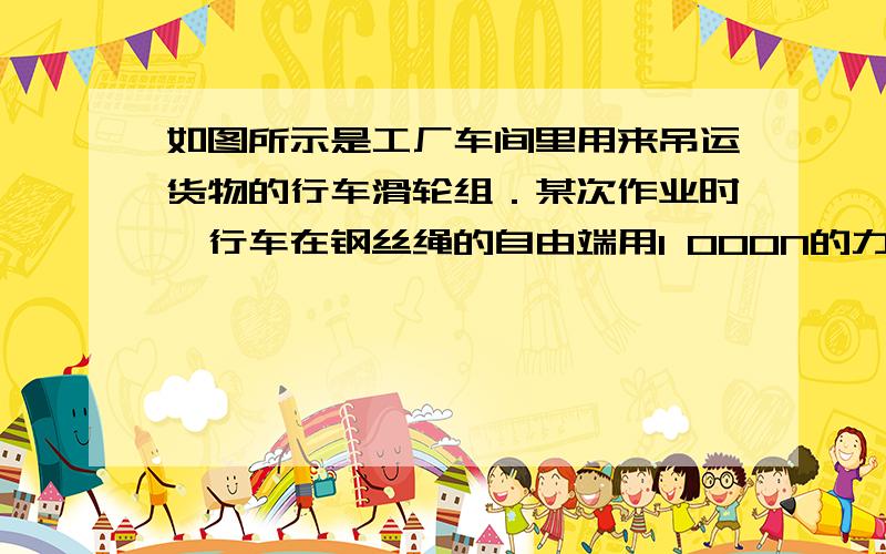 如图所示是工厂车间里用来吊运货物的行车滑轮组．某次作业时,行车在钢丝绳的自由端用1 000N的力,将重为如图所示是工厂车间里用来吊运货物的行车滑轮组．某次作业时,将重为3 000N的货物