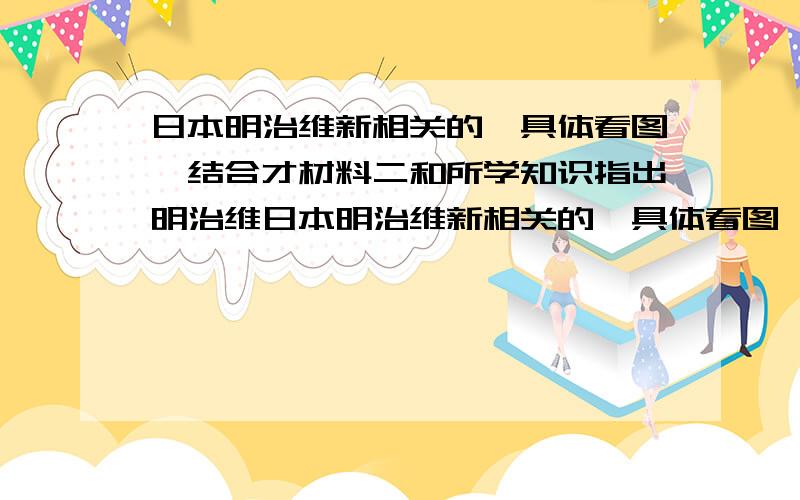 日本明治维新相关的,具体看图,结合才材料二和所学知识指出明治维日本明治维新相关的,具体看图, 结合才材料二和所学知识指出明治维新采取了哪些“看起来非常矛盾和不符合西方现代化