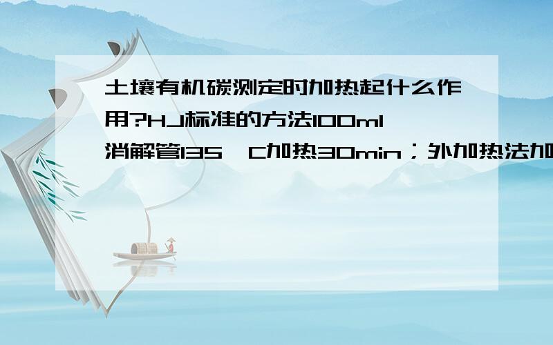 土壤有机碳测定时加热起什么作用?HJ标准的方法100ml消解管135°C加热30min；外加热法加热到170-180°C5min；这个过程的目的是什么?有没有相关的资料介绍呢.因为没有指定的加热设备,所以想弄清