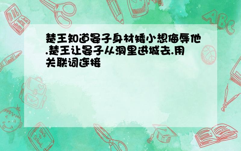 楚王知道晏子身材矮小想侮辱他.楚王让晏子从洞里进城去.用关联词连接