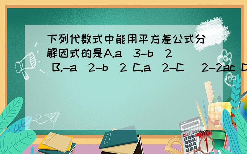 下列代数式中能用平方差公式分解因式的是A.a^3-b^2 B.-a^2-b^2 C.a^2-C ^2-2ac D.-4a^2+b^2