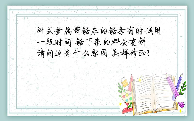 卧式金属带锯床的锯条有时候用一段时间 锯下来的料会变斜 请问这是什么原因 怎样修正?