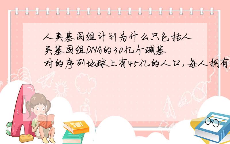 人类基因组计划为什么只包括人类基因组DNA的30亿个碱基对的序列地球上有45亿的人口,每人拥有30亿个碱基对的序列,那总共应该破译的应该为30亿*45亿,可相关信息如题只说30亿个,小弟初学生