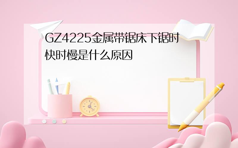 GZ4225金属带锯床下锯时快时慢是什么原因