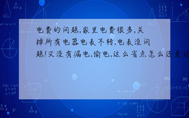 电费的问题,家里电费很多,关掉所有电器电表不转,电表没问题!又没有漏电,偷电,这么省点怎么还是这么多?人家电表用了比我多几月1年都没我的电表度数多,上段时间都没那么多这几个月多了