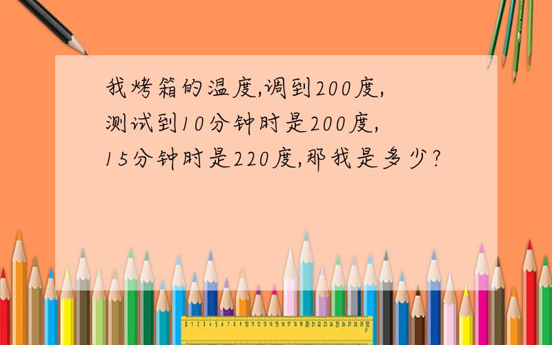 我烤箱的温度,调到200度,测试到10分钟时是200度,15分钟时是220度,那我是多少?