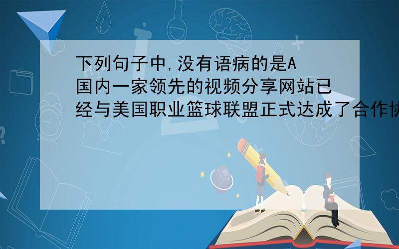 下列句子中,没有语病的是A 国内一家领先的视频分享网站已经与美国职业篮球联盟正式达成了合作协议,双方将携手打造NBA专题报道.B 艺术家应怀着对艺术的真诚来创作富有艺术价值和社会价