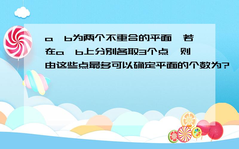 a,b为两个不重合的平面,若在a,b上分别各取3个点,则由这些点最多可以确定平面的个数为?