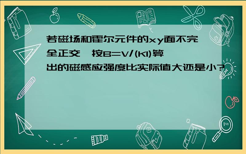 若磁场和霍尔元件的xy面不完全正交,按B=V/(KI)算出的磁感应强度比实际值大还是小?