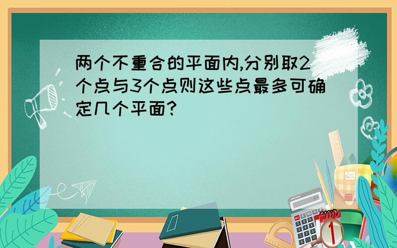 两个不重合的平面内,分别取2个点与3个点则这些点最多可确定几个平面?