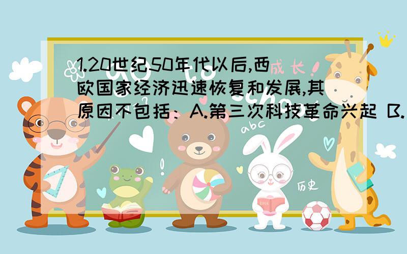 1.20世纪50年代以后,西欧国家经济迅速恢复和发展,其原因不包括：A.第三次科技革命兴起 B.美国政府的经经济援助C.变革资本主义制度 D.采取各种干预经济的措施