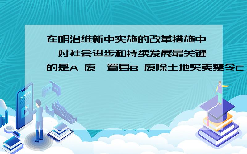 在明治维新中实施的改革措施中,对社会进步和持续发展最关键的是A 废藩置县B 废除土地买卖禁令C 实行征兵制D 发展近代教育