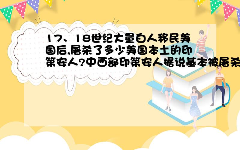 17、18世纪大量白人移民美国后,屠杀了多少美国本土的印第安人?中西部印第安人据说基本被屠杀完自从哥伦布发现新大陆后,白人移民美洲便陆续不断,拉美土著人被西班牙、葡萄牙疯狂屠杀,