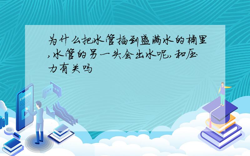 为什么把水管插到盛满水的桶里,水管的另一头会出水呢,和压力有关吗