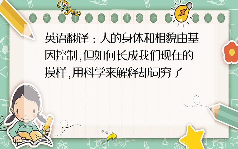 英语翻译：人的身体和相貌由基因控制,但如何长成我们现在的摸样,用科学来解释却词穷了