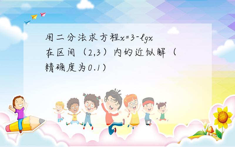 用二分法求方程x=3-lgx在区间（2,3）内的近似解（精确度为0.1)