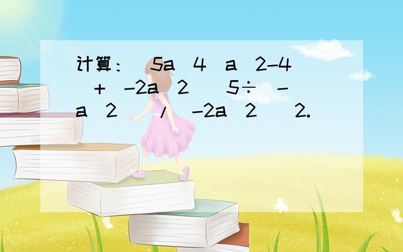 计算：[5a^4(a^2-4)+(-2a^2)^5÷(-a^2)]/(-2a^2)^2.