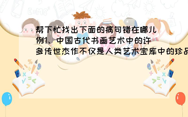 帮下忙找出下面的病句错在哪儿例1、中国古代书画艺术中的许多传世杰作不仅是人类艺术宝库中的珍品,而且是中华民族的艺术瑰宝.例2、由于世界性水危机,地表水和地下水遭到不同程度的