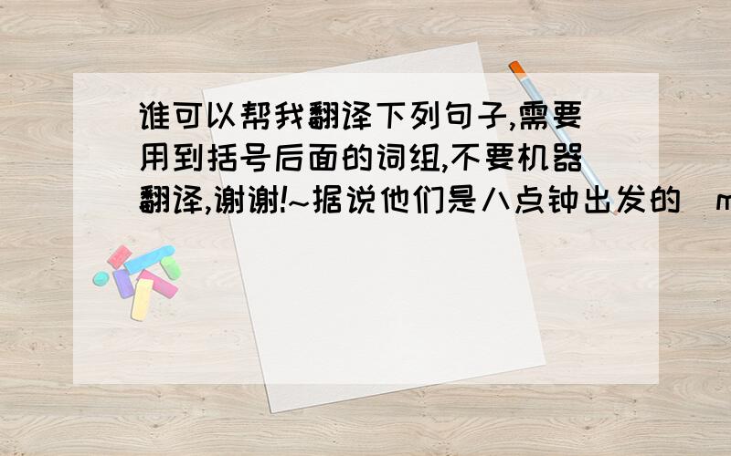 谁可以帮我翻译下列句子,需要用到括号后面的词组,不要机器翻译,谢谢!~据说他们是八点钟出发的（move off）高三的同学每天过着忙碌的生活（lead a life)所有的人都试图挤进电影院(crowd into)父