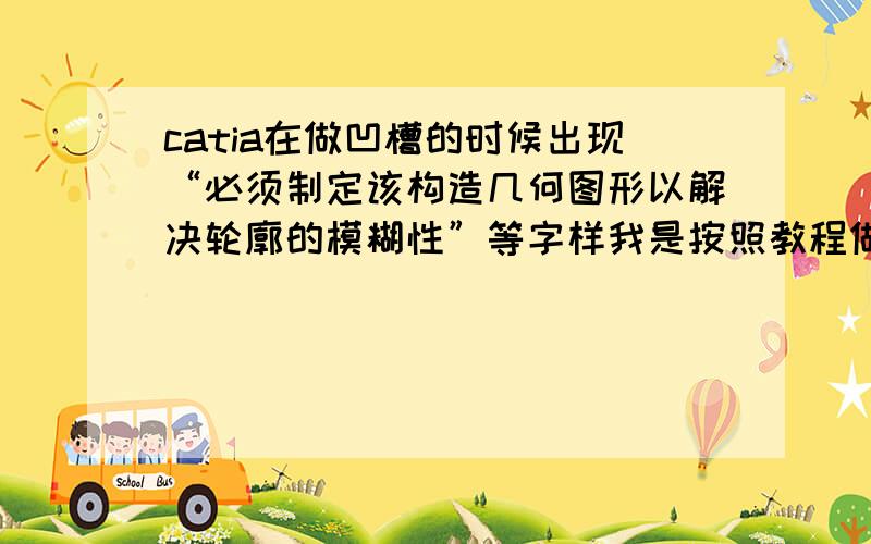 catia在做凹槽的时候出现“必须制定该构造几何图形以解决轮廓的模糊性”等字样我是按照教程做的,为什么我会出现这个问题,我检查了没有为封闭的地方.