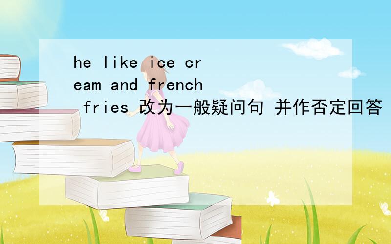 he like ice cream and french fries 改为一般疑问句 并作否定回答