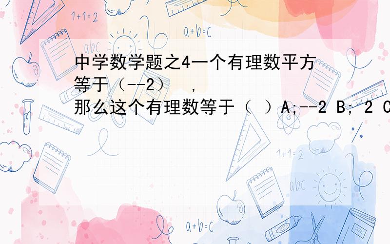 中学数学题之4一个有理数平方等于（--2）²,那么这个有理数等于（ ）A;--2 B; 2 C; 4 D;2或--2