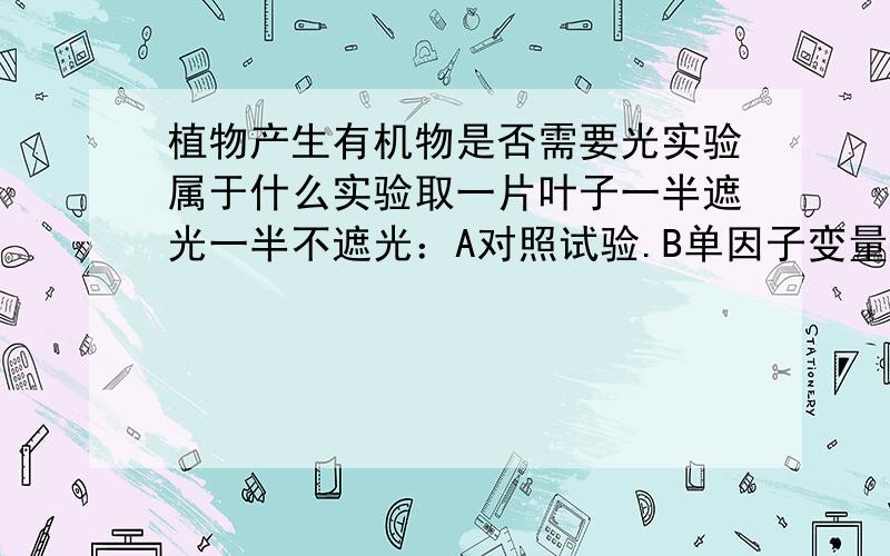 植物产生有机物是否需要光实验属于什么实验取一片叶子一半遮光一半不遮光：A对照试验.B单因子变量试验专家来