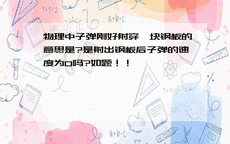 物理中子弹刚好射穿一块钢板的意思是?是射出钢板后子弹的速度为0吗?如题！！