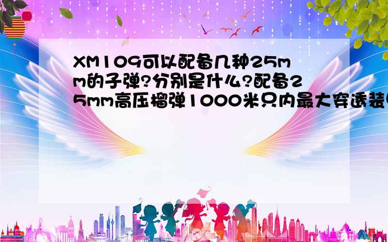 XM109可以配备几种25mm的子弹?分别是什么?配备25mm高压榴弹1000米只内最大穿透装甲钢板为多少mm?2000米如题~顺便问下XM109不属于枪也不属于炮~那到底属性啥东西?