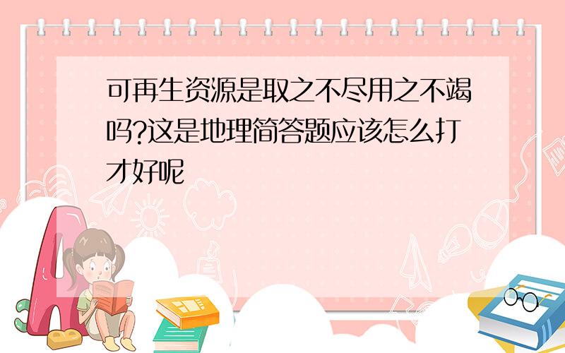 可再生资源是取之不尽用之不竭吗?这是地理简答题应该怎么打才好呢