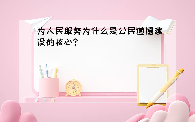 为人民服务为什么是公民道德建设的核心?