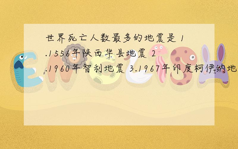 世界死亡人数最多的地震是 1.1556年陕西华县地震 2.1960年智利地震 3.1967年印度柯伊纳地震4.1995年日本阪神地震