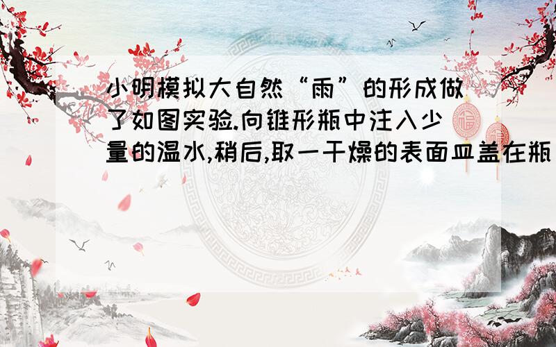 小明模拟大自然“雨”的形成做了如图实验.向锥形瓶中注入少量的温水,稍后,取一干燥的表面皿盖在瓶口,在表面皿中放置一些冰块试验中,往锥形瓶里注入温水的作用 试验中发生的物质变化