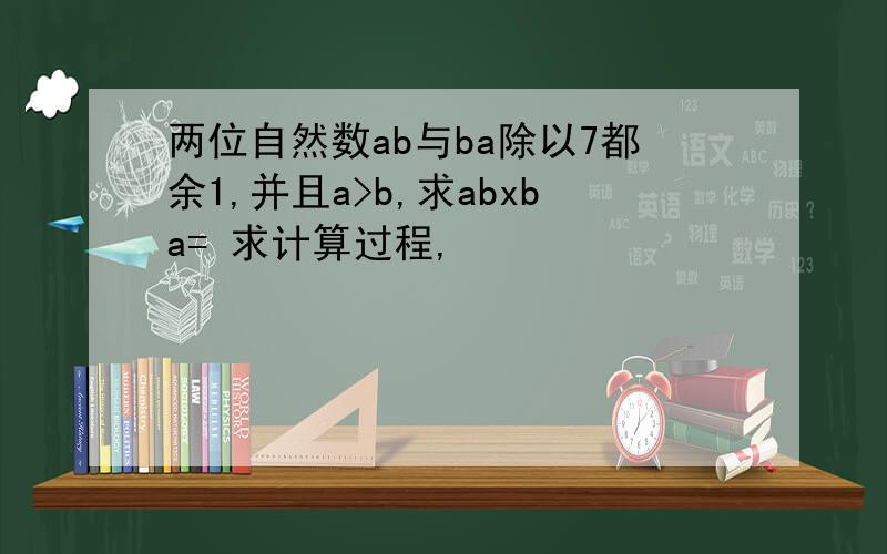 两位自然数ab与ba除以7都余1,并且a>b,求abxba= 求计算过程,