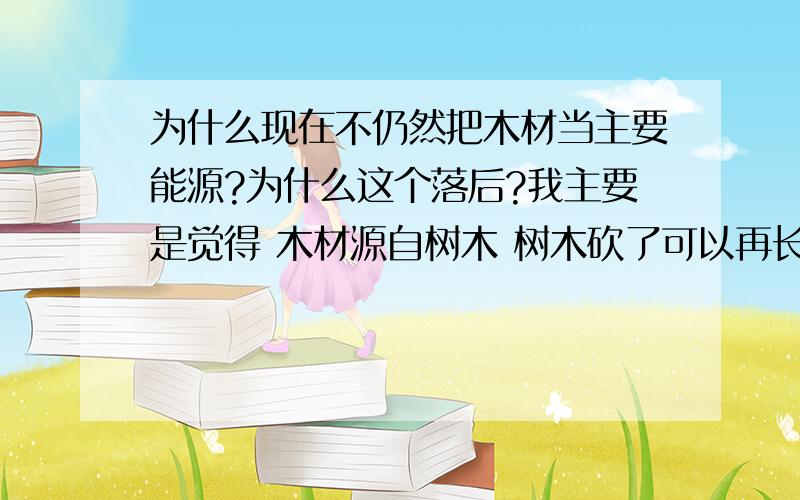 为什么现在不仍然把木材当主要能源?为什么这个落后?我主要是觉得 木材源自树木 树木砍了可以再长 而煤之类的又不能再生