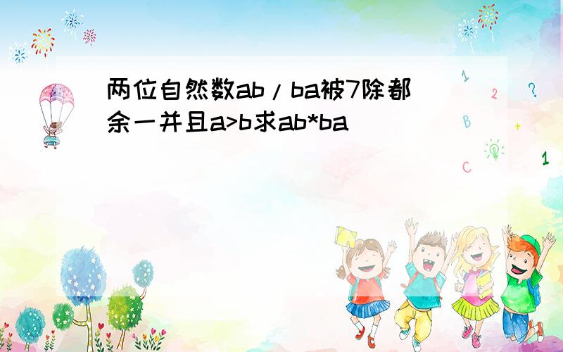 两位自然数ab/ba被7除都余一并且a>b求ab*ba