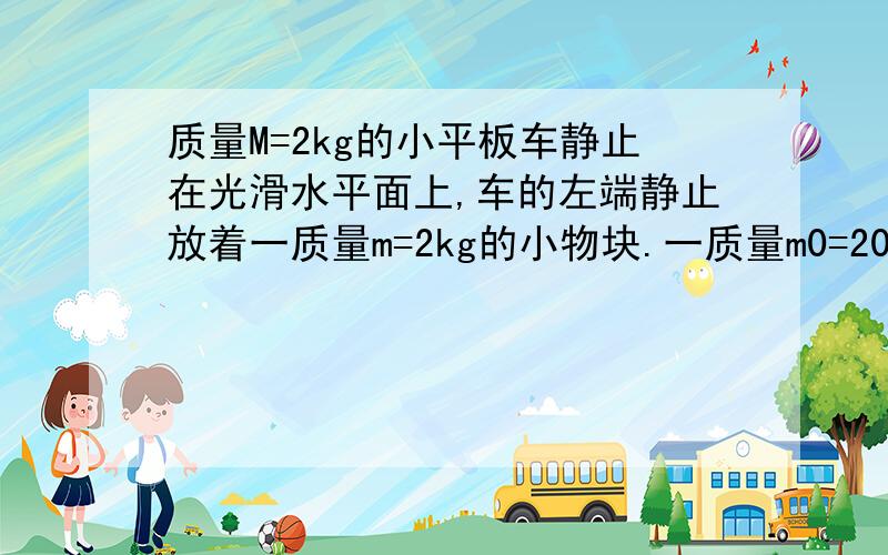 质量M=2kg的小平板车静止在光滑水平面上,车的左端静止放着一质量m=2kg的小物块.一质量m0=20g的子弹以v0=5每秒的水平速度迅即射穿小物块后,速度变为100米每秒,最后小物块静止在小平板车上,小