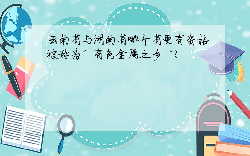 云南省与湖南省哪个省更有资格被称为”有色金属之乡“?