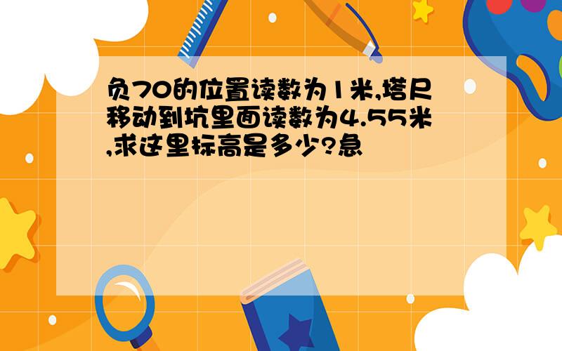 负70的位置读数为1米,塔尺移动到坑里面读数为4.55米,求这里标高是多少?急