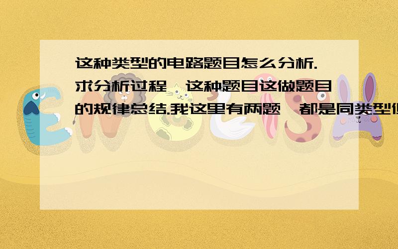 这种类型的电路题目怎么分析.求分析过程,这种题目这做题目的规律总结.我这里有两题,都是同类型但是我现在分不清怎么做,我在自学电路,所以认识很浅薄,希望能说的详细些!思维过程不要