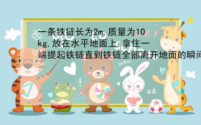 一条铁链长为2m,质量为10kg,放在水平地面上,拿住一端提起铁链直到铁链全部离开地面的瞬间,物体克服重力做功为多少?物体的重力势能变化了多少