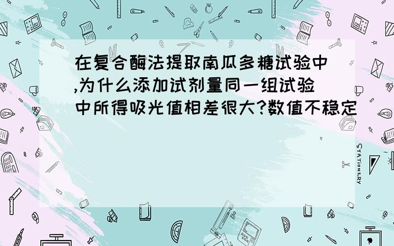 在复合酶法提取南瓜多糖试验中,为什么添加试剂量同一组试验中所得吸光值相差很大?数值不稳定