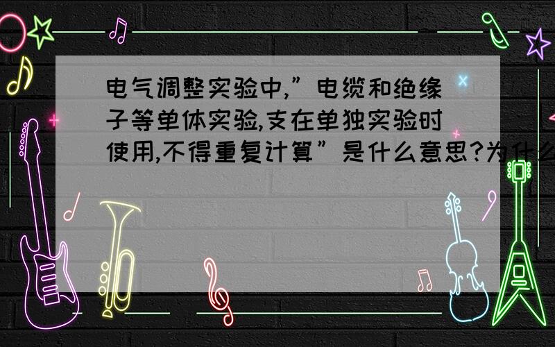 电气调整实验中,”电缆和绝缘子等单体实验,支在单独实验时使用,不得重复计算”是什么意思?为什么电缆实验项目中故障点测试项造价很高,和电缆泄露实验项相差很远?什么原因?请高手指点