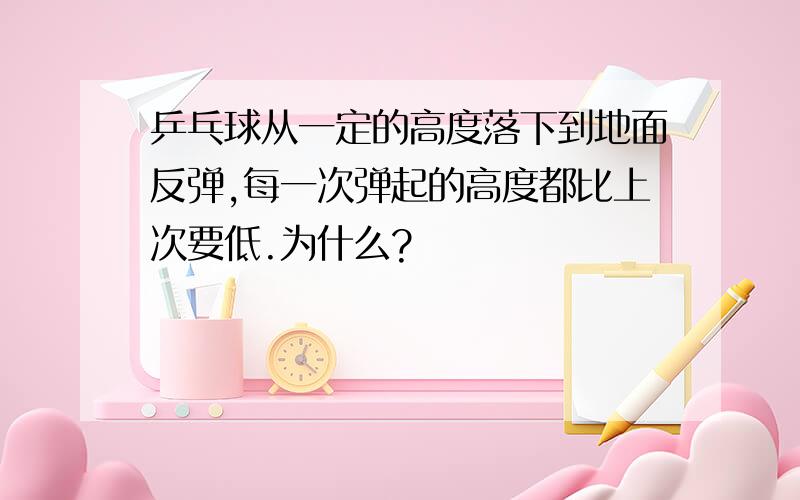 乒乓球从一定的高度落下到地面反弹,每一次弹起的高度都比上次要低.为什么?