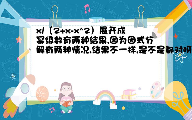 x/（2+x-x^2）展开成幂级数有两种结果,因为因式分解有两种情况,结果不一样,是不是都对呀,答案只给了一种