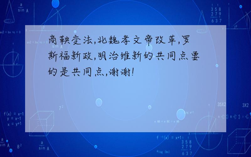 商鞅变法,北魏孝文帝改革,罗斯福新政,明治维新的共同点要的是共同点,谢谢!