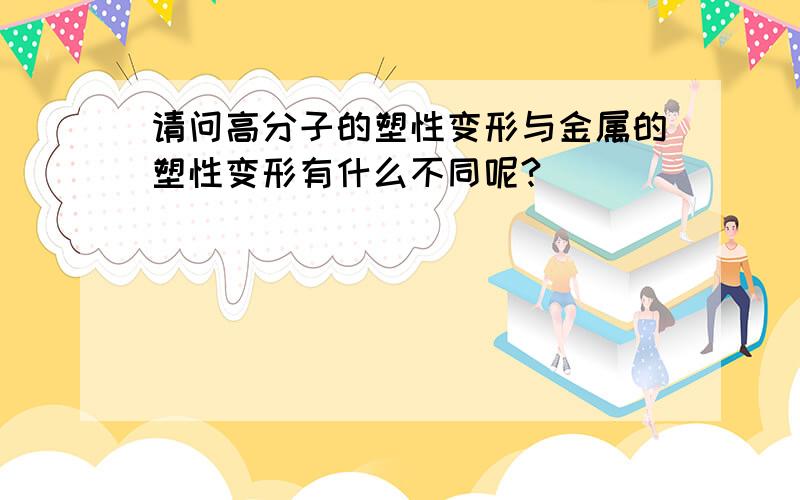 请问高分子的塑性变形与金属的塑性变形有什么不同呢?