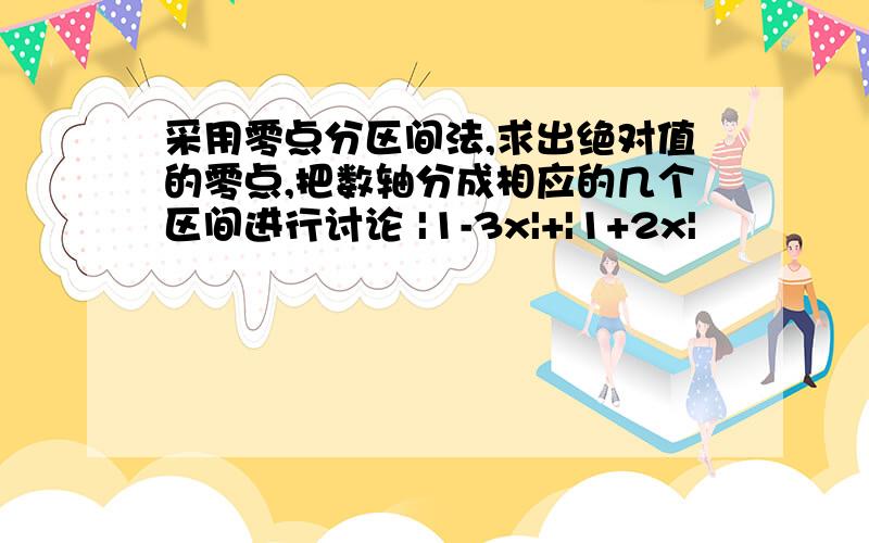 采用零点分区间法,求出绝对值的零点,把数轴分成相应的几个区间进行讨论 |1-3x|+|1+2x|