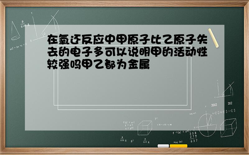 在氧还反应中甲原子比乙原子失去的电子多可以说明甲的活动性较强吗甲乙都为金属